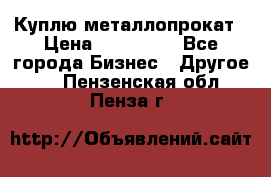 Куплю металлопрокат › Цена ­ 800 000 - Все города Бизнес » Другое   . Пензенская обл.,Пенза г.